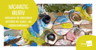 Nachhaltig kreativ – Anregungen für künstlerische Aktivitäten mit Alltags- und Verbrauchsmaterialien