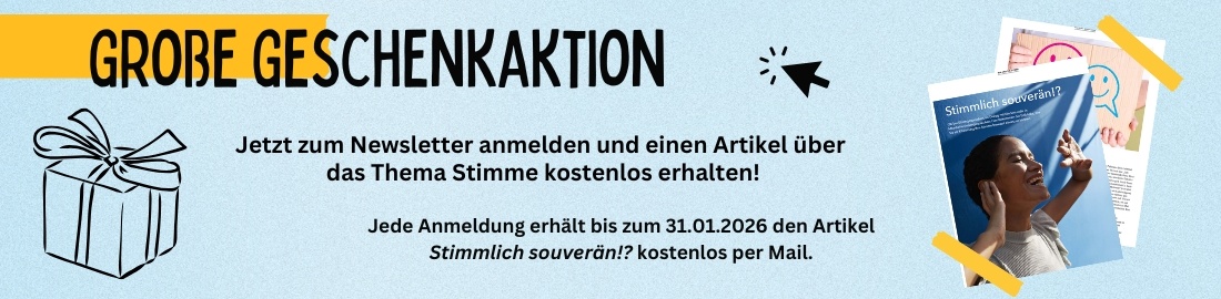 Große Geschenkaktion. Jetzt zum Newsletter anmelden und einen Artikel über das Thema Stimme kostenlos erhalten! Jede Anmeldung erhält bis zum 31.01.2026 den Artikel "Stimmlich souverän?!" kostenlos per Mail.